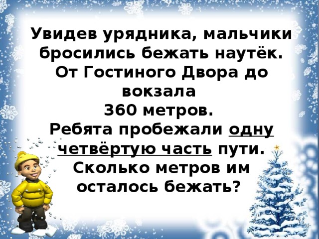 Увидев урядника, мальчики бросились бежать наутёк. От Гостиного Двора до вокзала 360 метров. Ребята пробежали одну четвёртую часть пути. Сколько метров им осталось бежать? 