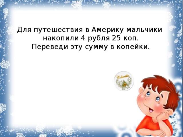 Для путешествия в Америку мальчики накопили 4 рубля 25 коп. Переведи эту сумму в копейки. 