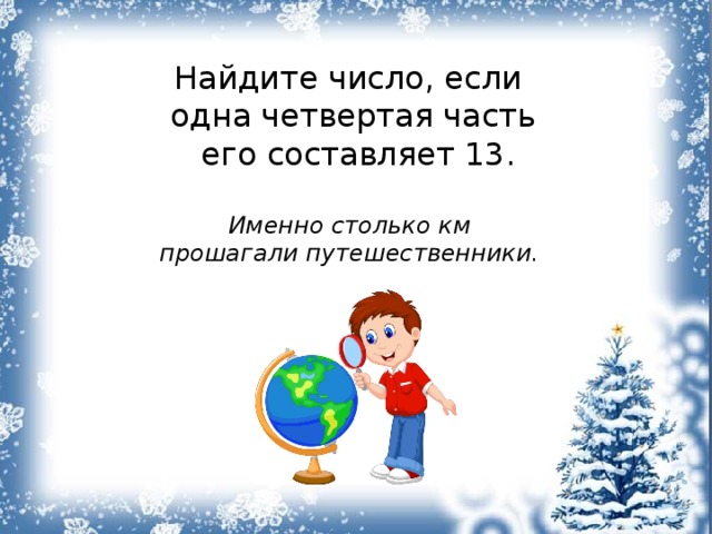 Найдите число, если одна четвертая часть  его составляет 13. Именно столько км прошагали путешественники. 