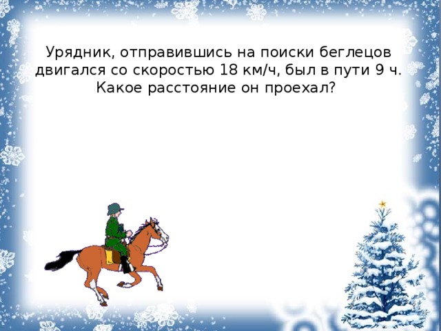 Урядник, отправившись на поиски беглецов двигался со скоростью 18 км/ч, был в пути 9 ч. Какое расстояние он проехал? 