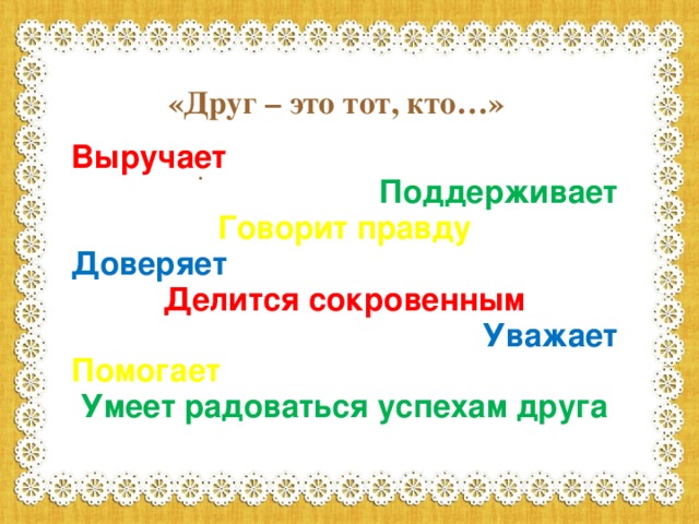 «Друг – это тот, кто…» Выручает Поддерживает Говорит правду Доверяет Делится сокровенным Уважает Помогает Умеет радоваться успехам друга  .  