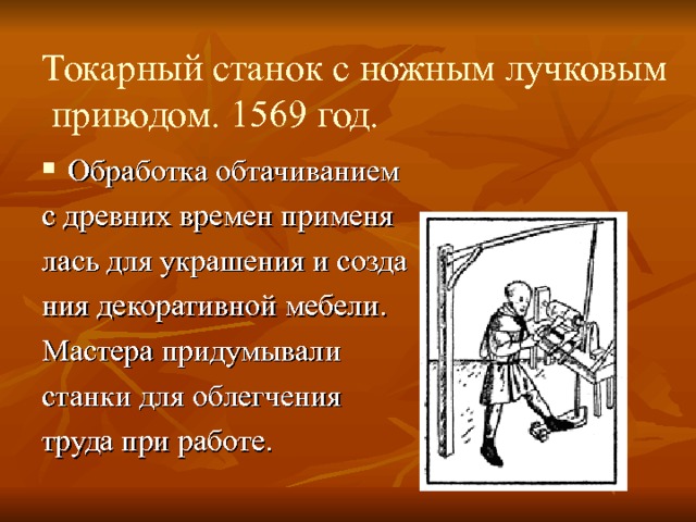 Токарный станок с ножным лучковым приводом. 1569 год. Обработка обтачиванием с древних времен применя лась для украшения и созда ния декоративной мебели. Мастера придумывали станки для облегчения труда при работе. 