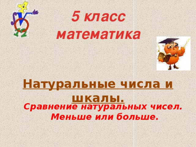 5 класс  математика  Натуральные числа и шкалы. Сравнение натуральных чисел. Меньше или больше.  