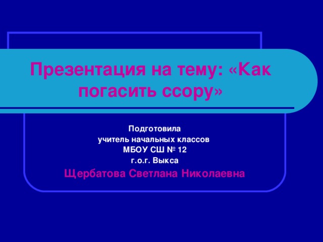 Презентация на тему: «Как погасить ссору» Подготовила учитель начальных классов МБОУ СШ № 12 г.о.г. Выкса Щербатова Светлана Николаевна 
