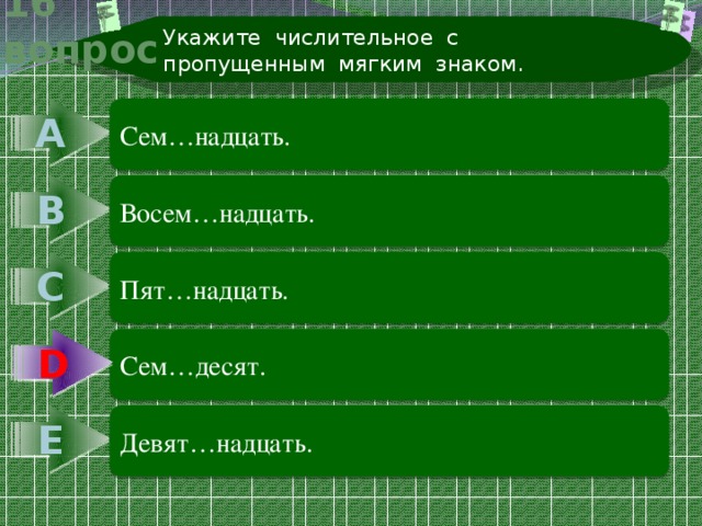 Укажите числительное с пропущенным мягким знаком. 16 вопрос А Сем…надцать. В Восем…надцать. С Пят…надцать. D Сем…десят. D Е Девят…надцать. 