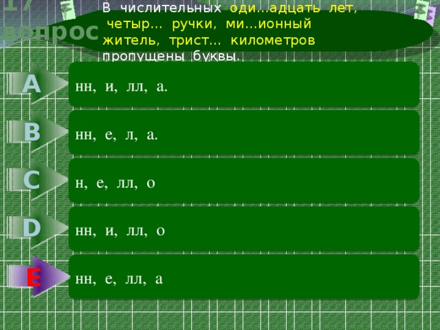 В числительных оди…адцать лет, четыр… ручки, ми…ионный житель, трист… километров пропущены буквы. 17 вопрос А нн, и, лл, а. В нн, е, л, а. С н, е, лл, о D нн, и, лл, о Е нн, е, лл, а Е 