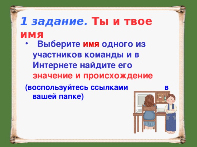 1 задание.  Ты и твое имя    Выберите имя одного из участников команды и в Интернете найдите его значение и происхождение (воспользуйтесь ссылками в вашей папке)