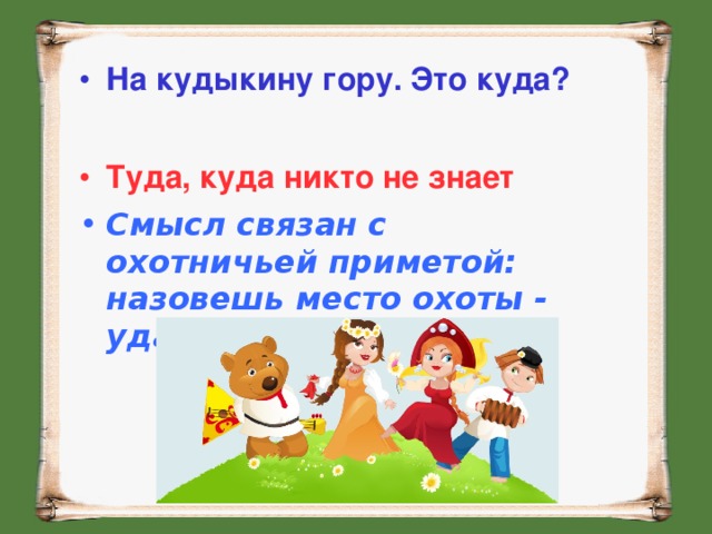 На кудыкину гору. Это куда?  Туда, куда никто не знает Смысл связан с охотничьей приметой: назовешь место охоты - удачи не будет