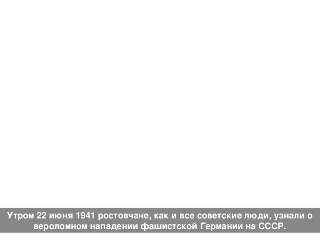 Утром 22 июня 1941 ростовчане, как и все советские люди, узнали о вероломном нападении фашистской Германии на СССР. 
