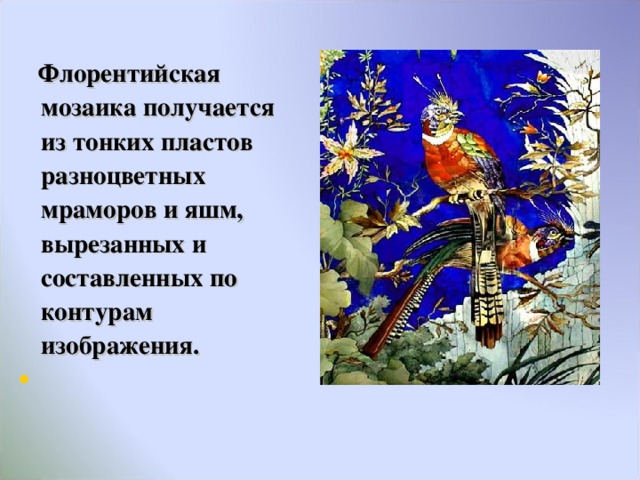  Флорентийская мозаика получается из тонких пластов разноцветных мраморов и яшм, вырезанных и составленных по контурам изображения.  