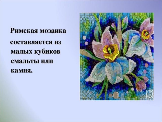   Римская мозаика  составляется из малых кубиков смальты или камня.  