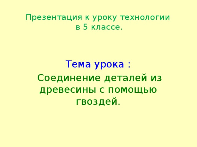 Презентация к уроку технологии  в 5 классе.   Тема урока :  Соединение деталей из древесины с помощью гвоздей. 