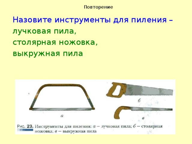 Повторение Назовите инструменты для пиления – лучковая пила, столярная ножовка, выкружная пила 