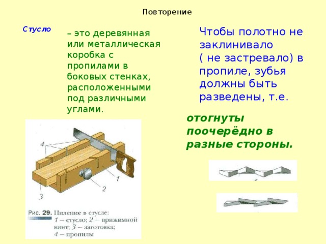 Повторение  Стусло Чтобы полотно не заклинивало ( не застревало) в пропиле, зубья должны быть разведены, т.е. – это деревянная или металлическая коробка с пропилами в боковых стенках, расположенными под различными углами. отогнуты поочерёдно в разные стороны. 