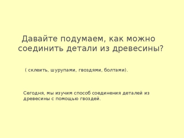  Давайте подумаем, как можно соединить детали из древесины? ( склеить, шурупами, гвоздями, болтами). Сегодня, мы изучим способ соединения деталей из древесины с помощью гвоздей. 