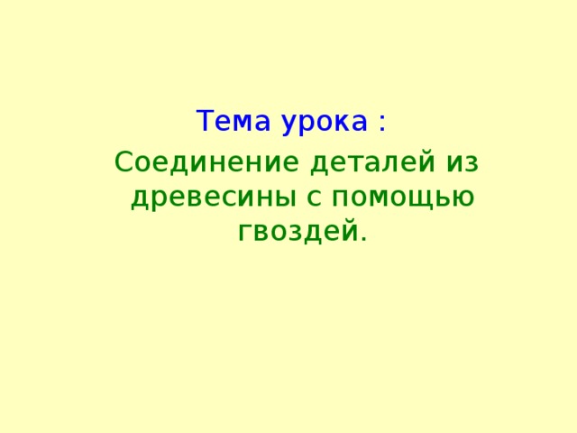 Тема урока :  Соединение деталей из древесины с помощью гвоздей. 