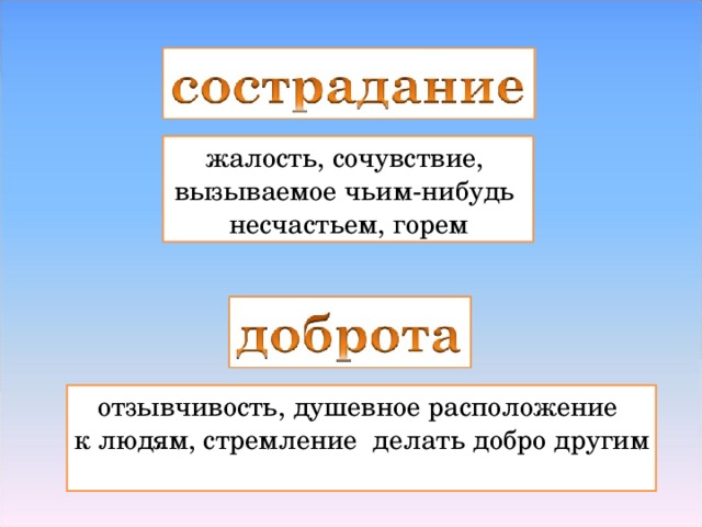 жалость, сочувствие, вызываемое чьим-нибудь несчастьем, горем отзывчивость, душевное расположение к людям, стремление делать добро другим