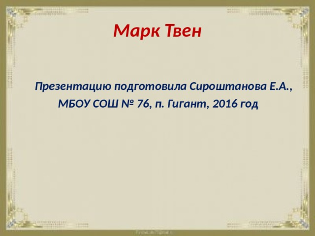 Марк Твен  Презентацию подготовила Сироштанова Е.А.,  МБОУ СОШ № 76, п. Гигант, 2016 год 