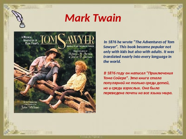 Mark Twain   In 1876 he wrote “The Adventures of Tom Sawyer”. This book became popular not only with kids but also with adults. It was translated nearly into every language in the world.   В 1876 году он написал 