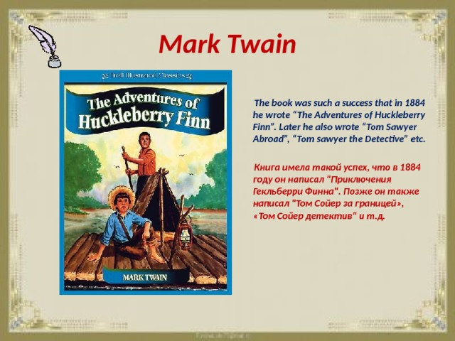 Mark Twain   The book was such a success that in 1884 he wrote “The Adventures of Huckleberry Finn”. Later he also wrote “Tom Sawyer Abroad”, “Tom sawyer the Detective” etc.   Книга имела такой успех, что в 1884 году он написал 