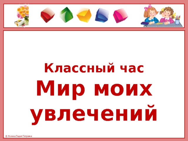 Классный час Мир моих увлечений   Подготовила :Смирнова Л.А. 