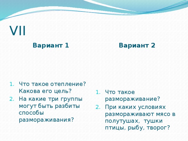 VII Вариант 1 Вариант 2 Что такое отепление? Какова его цель? На какие три группы могут быть разбиты способы размораживания? Что такое размораживание? При каких условиях размораживают мясо в полутушах, тушки птицы, рыбу, творог?  