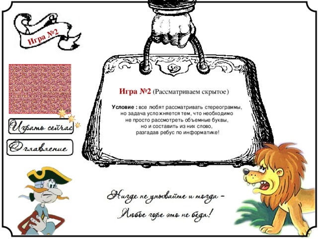 Игра №2 Игра №2 (Рассматриваем скрытое) Условие : все любят рассматривать стереограммы, но задача усложняется тем, что необходимо не просто рассмотреть объемные буквы, но и составить из них слово, разгадав ребус по информатике! 