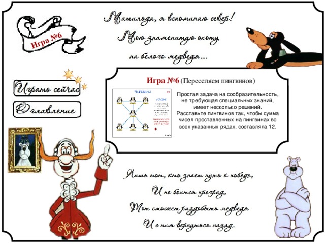 Игра №6 Игра №6 (Переселяем пингвинов) Простая задача на сообразительность, не требующая специальных знаний, имеет несколько решений. Расставьте пингвинов так, чтобы сумма чисел проставленных на пингвинах во всех указанных рядах, составляла 12. 