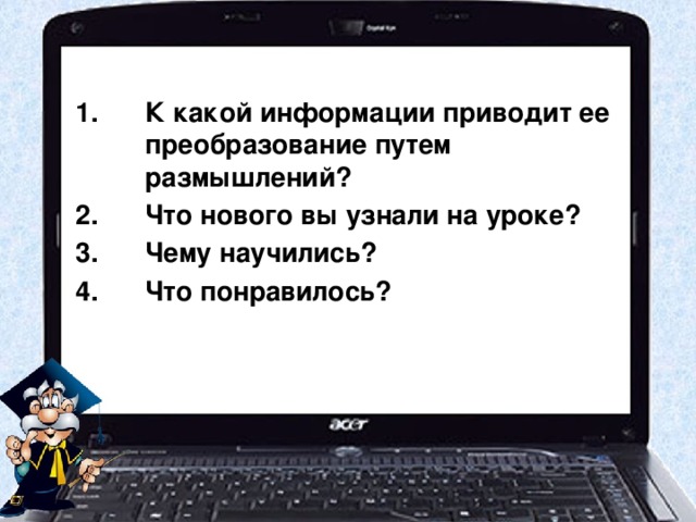 К какой информации приводит ее преобразование путем размышлений? Что нового вы узнали на уроке? Чему научились? Что понравилось?