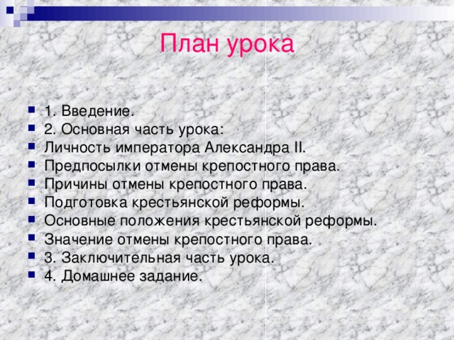 План урока   1. Введение. 2. Основная часть урока: Личность императора Александра II. Предпосылки отмены крепостного права. Причины отмены крепостного права. Подготовка крестьянской реформы. Основные положения крестьянской реформы. Значение отмены крепостного права. 3. Заключительная часть урока. 4. Домашнее задание. 