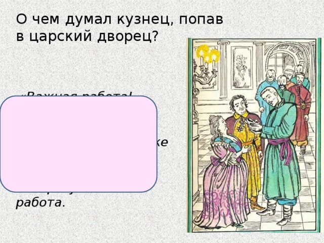 О чем думал кузнец, попав в царский дворец?  «Важная работа!.. Чистая выделка!», поражался красоте картин, паркета, даже ручек на дверях, как мастер, которого интересует сама работа. 