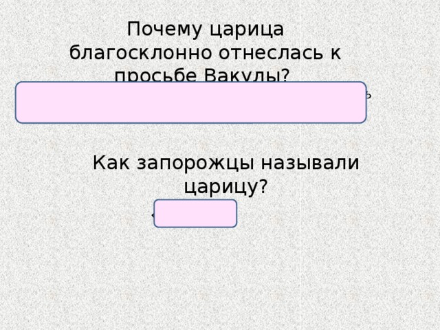 Почему царица благосклонно отнеслась к просьбе Вакулы? Ей понравилось простодушие и откровенность кузнеца, да и собой он был статен и пригож.  Как запорожцы называли царицу? «Мамо». 