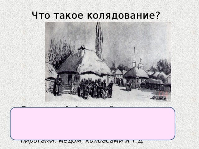 Что такое колядование? Праздничный обряд под Рождество: игры, хороводы, пение песен величальных и хождение по дворам, за что хозяева одаривали чем-нибудь вкусным: салом, пирогами, медом, колбасами и т.д. 