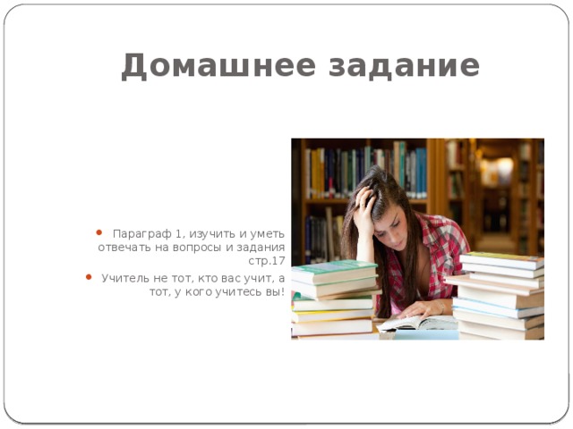 Домашнее задание Параграф 1, изучить и уметь отвечать на вопросы и задания стр.17 Учитель не тот, кто вас учит, а тот, у кого учитесь вы! 