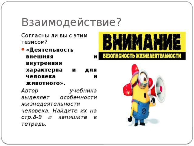 Взаимодействие? Согласны ли вы с этим тезисом? «Деятельность внешняя и внутренняя характерна и для человека и животного». Автор учебника выделяет особенности жизнедеятельности человека. Найдите их на стр.8-9 и запишите в тетрадь. 