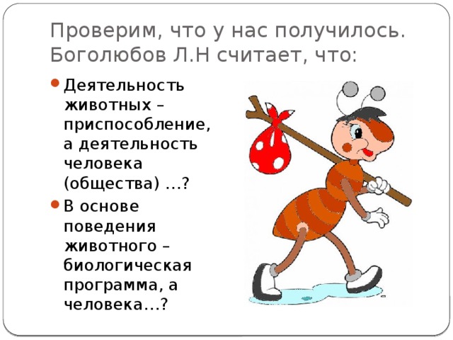 Проверим, что у нас получилось.  Боголюбов Л.Н считает, что: Деятельность животных – приспособление, а деятельность человека (общества) …? В основе поведения животного – биологическая программа, а человека…? 