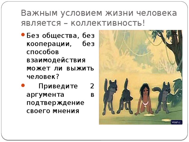 Важным условием жизни человека является – коллективность! Без общества, без кооперации, без способов взаимодействия может ли выжить человек?  Приведите 2 аргумента в подтверждение своего мнения 