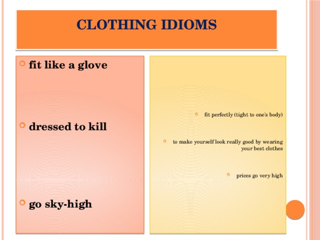 Clothing Idioms   fit perfectly (tight to one's body) fit like a glove    to make yourself look really good by wearing your best clothes dressed to kill  prices go very high    go sky-high  