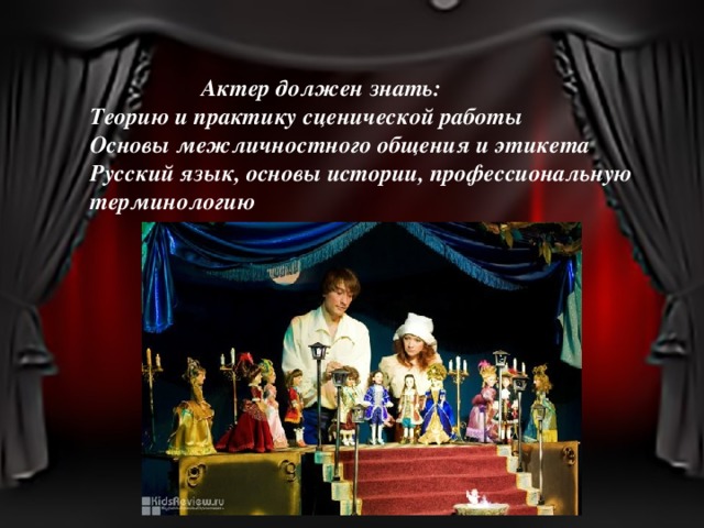  Актер должен знать: Теорию и практику сценической работы Основы межличностного общения и этикета Русский язык, основы истории, профессиональную терминологию  
