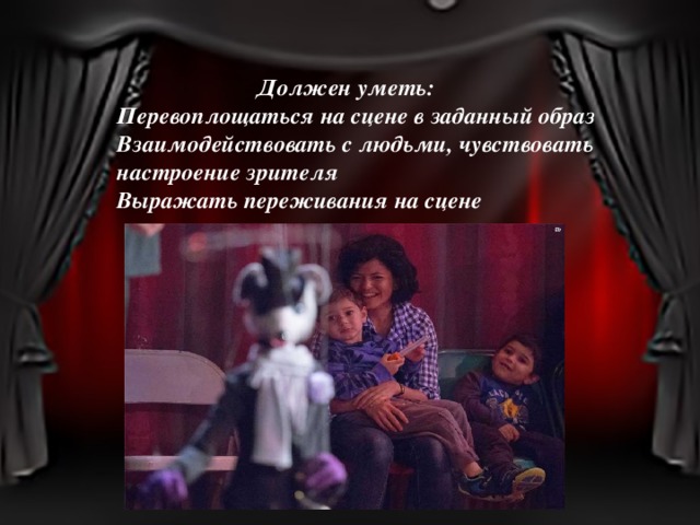  Должен уметь: Перевоплощаться на сцене в заданный образ Взаимодействовать с людьми, чувствовать настроение зрителя Выражать переживания на сцене  