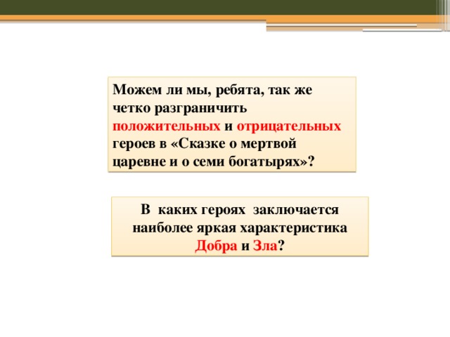 Можем ли мы, ребята, так же четко разграничить положительных и отрицательных героев в «Сказке о мертвой царевне и о семи богатырях»? В каких героях заключается наиболее яркая характеристика Добра и Зла ? 