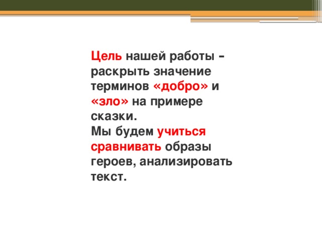 Цель нашей работы – раскрыть значение терминов « добро »  и « зло »  на примере сказки. Мы будем учиться сравнивать образы героев, анализировать текст. 