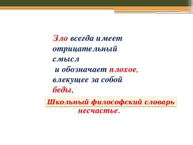 Зло  всегда имеет отрицательный смысл  и обозначает плохое , влекущее за собой беды ,  страдания , горе , несчастье . Школьный философский словарь 