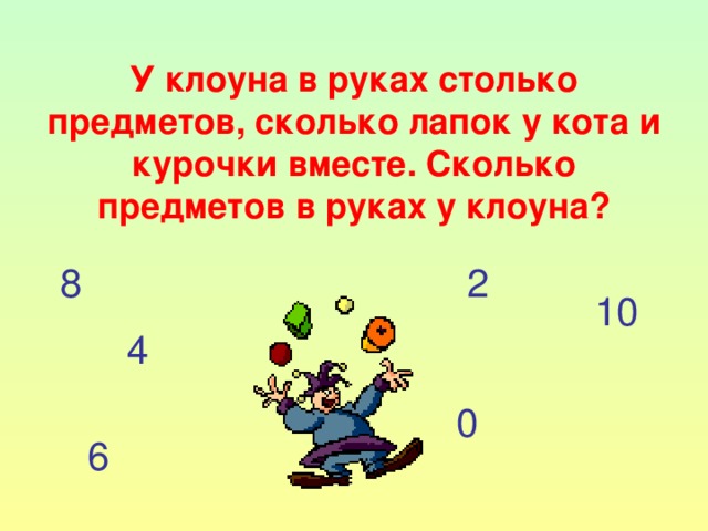 У клоуна в руках столько предметов, сколько лапок у кота и курочки вместе. Сколько предметов в руках у клоуна? 8 2 10 4 0 6 