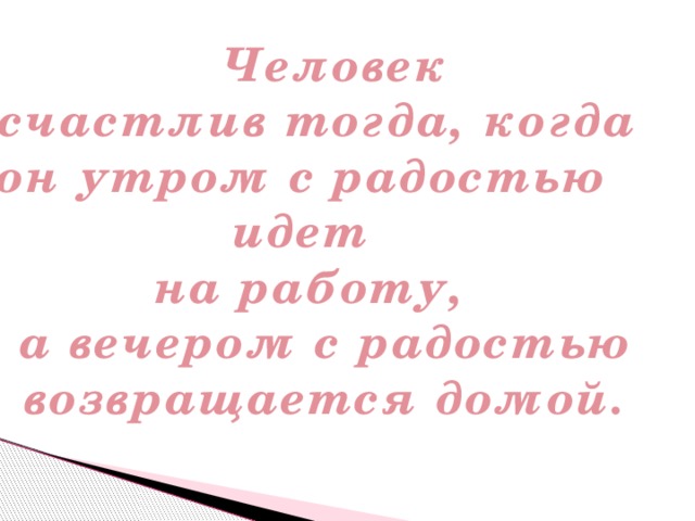  Человек  счастлив тогда, когда  он утром с радостью  идет  на работу,  а вечером с радостью  возвращается домой.   