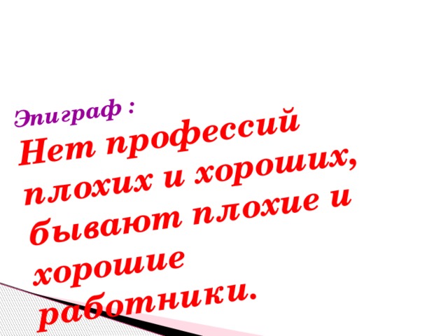 Эпиграф : Нет профессий плохих и хороших, бывают плохие и хорошие работники. 