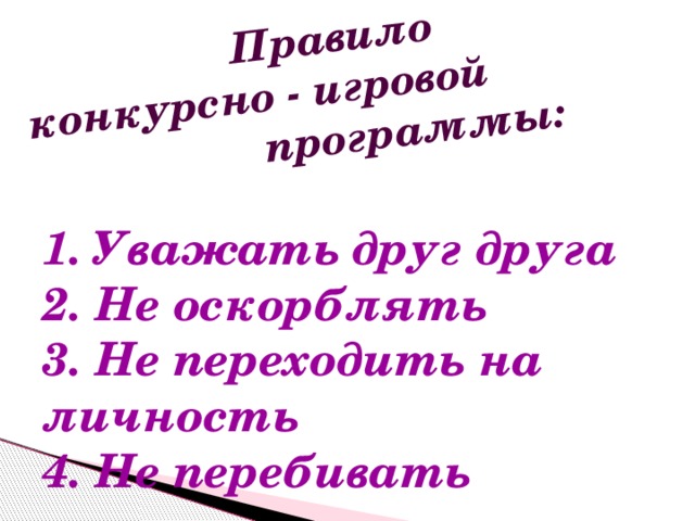 Правило конкурсно - игровой программы: 1. Уважать друг друга 2. Не оскорблять 3. Не переходить на личность 4. Не перебивать 