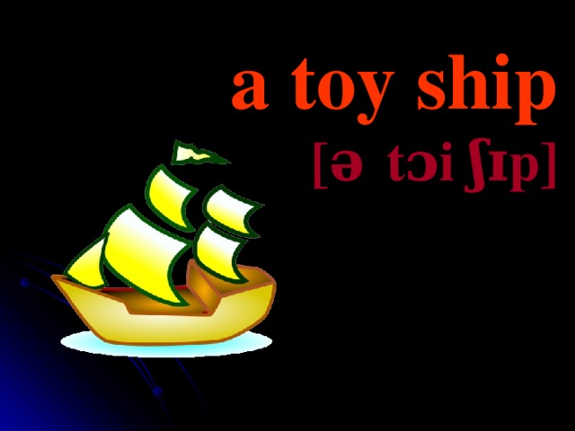a toy ship [ə    t ɔi ʃɪp]  