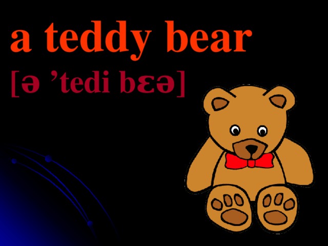 a teddy  bear [ə  ’tedi  bɛə] 