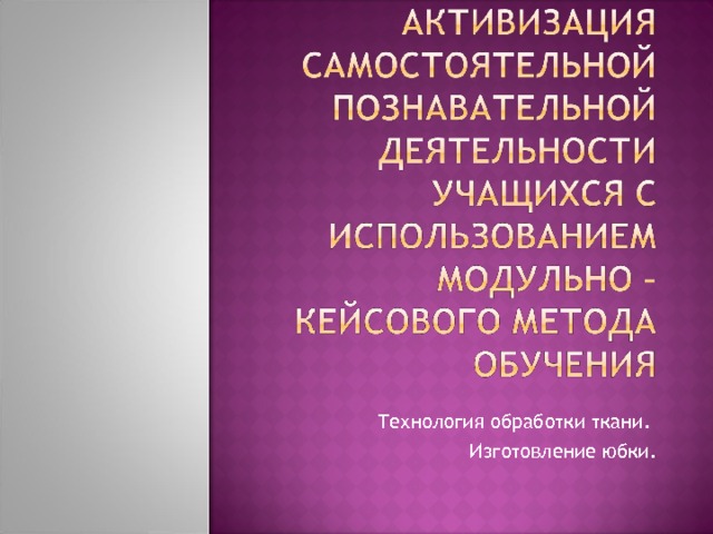 Выполнила: Милованова Ирина Николаевна Технология обработки ткани. Изготовление юбки.  